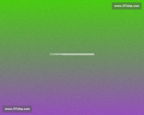 2026年NBA赛程全面解析：关键比赛时间、对阵信息及球迷必看赛事推荐